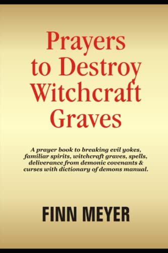 PRAYERS TO DESTROY WITCHCRAFT GRAVES: A prayer book to breaking evil yokes, familiar spirits, witchcraft graves, spells, deliverance from demonic covenants & curses with dictionary of demons manual
