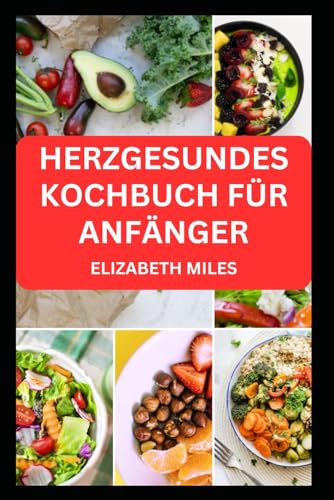 HERZGESUNDES KOCHBUCH FÜR ANFÄNGER: Leckere cholesterin- und fettarme Rezepte zur Verbesserung der kardiovaskulären Gesundheit von Independently published