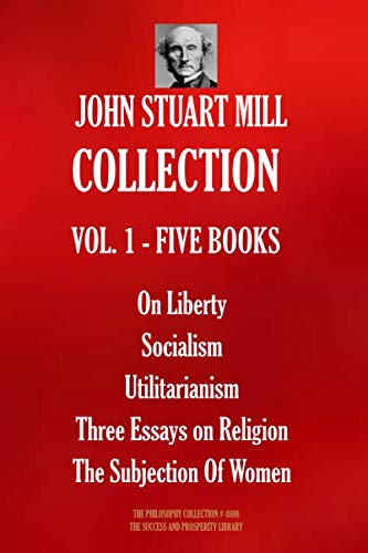 John Stuart Mill COLLECTION VOL. 1 - FIVE BOOKS: On Liberty; Socialism; Utilitarianism; Three Essays on Religion; The Subjection Of Women (The Philosophy Collection, Band 4800) von Independently published