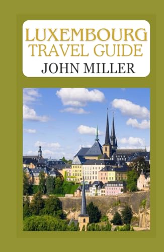 LUXEMBOURG TRAVEL GUIDE: A Comprehensive Travel Guide to the Heart of Europe