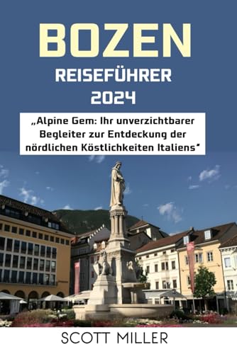 BOZEN REISEFÜHRER 2024: „Alpine Gem: Ihr unverzichtbarer Begleiter zur Entdeckung der nördlichen Köstlichkeiten Italiens“