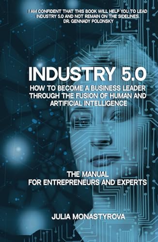 Industry 5.0: How to Become a Business Leader Through the Fusion of Human and Artificial Intelligence: THE MANUAL FOR ENTREPRENEURS AND EXPERTS