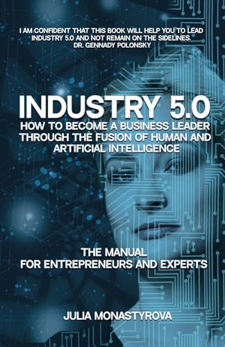 Industry 5.0: How to Become a Business Leader Through the Fusion of Human and Artificial Intelligence: THE MANUAL FOR ENTREPRENEURS AND EXPERTS