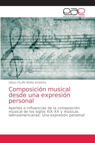 Composición musical desde una expresión personal: Aportes e influencias de la composición musical de los siglos XIX-XX y músicas latinoamericanas: Una expresión personal von Editorial Académica Española