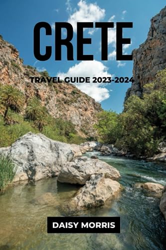 CRETE TRAVEL GUIDE 2023-2024: The Updated Guide to the Best Things to See and Do, How to Plan Your Trip, Top Activities, Where to Stay, Top Restaurants, Beaches, Hidden Gems and Culture of Crete