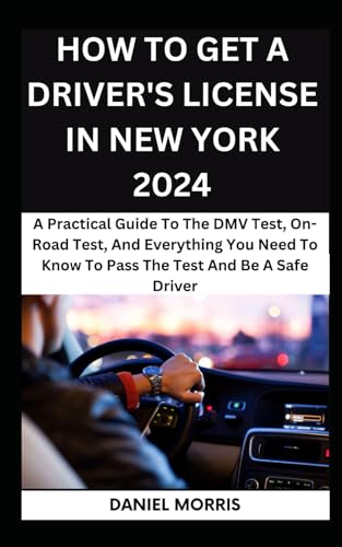 How To Get A Driver's License In New York 2024: A Practical Guide To The DMV Test, On-Road Test, And Everything You Need To Know To Pass The Test And ... WITH SAFETY, CONFIDENCE AND MASTERY, Band 6)