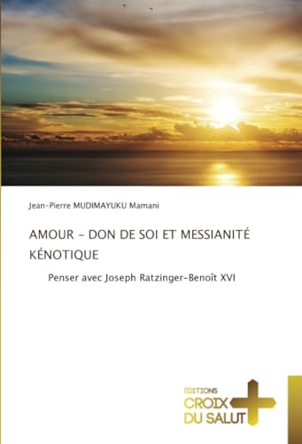 AMOUR - DON DE SOI ET MESSIANITÉ KÉNOTIQUE: Penser avec Joseph Ratzinger-Benoît XVI