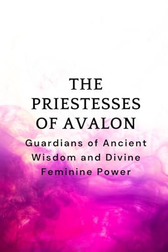 The Priestesses of Avalon: Guardians of Ancient Wisdom and Divine Feminine Power von Independently published