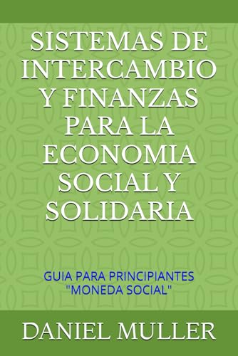 SISTEMAS DE INTERCAMBIO Y FINANZAS PARA LA ECONOMIA SOCIAL Y SOLIDARIA: GUIA PARA PRINCIPIANTES "MONEDA SOCIAL" (economía social) von Independently published