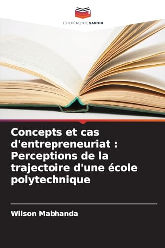 Concepts et cas d'entrepreneuriat : Perceptions de la trajectoire d'une école polytechnique von Editions Notre Savoir