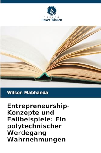 Entrepreneurship-Konzepte und Fallbeispiele: Ein polytechnischer Werdegang Wahrnehmungen von Verlag Unser Wissen