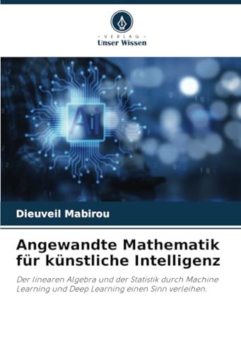 Angewandte Mathematik für künstliche Intelligenz: Der linearen Algebra und der Statistik durch Machine Learning und Deep Learning einen Sinn verleihen. von Verlag Unser Wissen