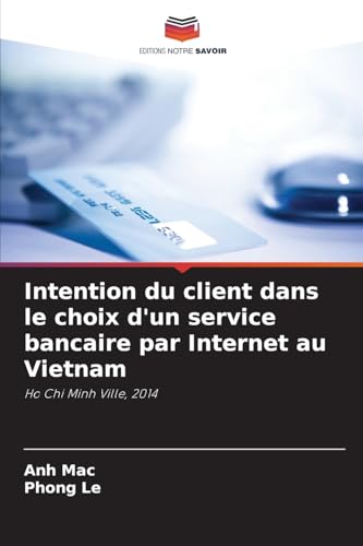 Intention du client dans le choix d'un service bancaire par Internet au Vietnam: Ho Chi Minh Ville, 2014 von Editions Notre Savoir