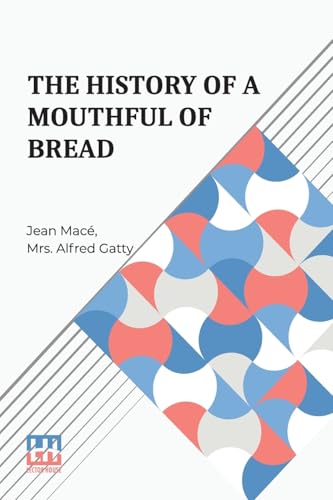 The History Of A Mouthful Of Bread: And Its Effect On The Organization Of Men And Animals. Translated From The Eighth French Edition, By Mrs. Alfred Gatty. von Lector House