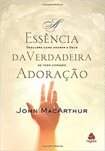 A ESSÊNCIA DA VERDADEIRA ADORAÇÃO: Descubra como adorar a Deus de todo coração