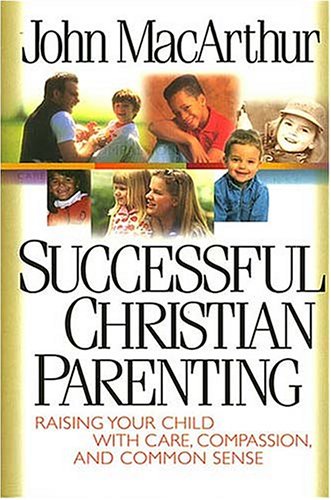 Successful Christian Parenting: Raising Your Child With Care, Compassion, and Common Sense