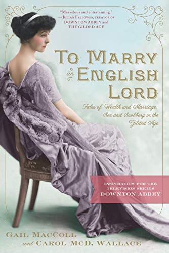 To Marry an English Lord: Tales of Wealth and Marriage, Sex and Snobbery in the Gilded Age (An Inspiration for Downton Abbey)