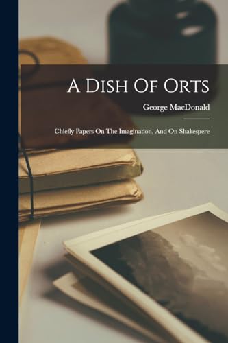 A Dish Of Orts: Chiefly Papers On The Imagination, And On Shakespere