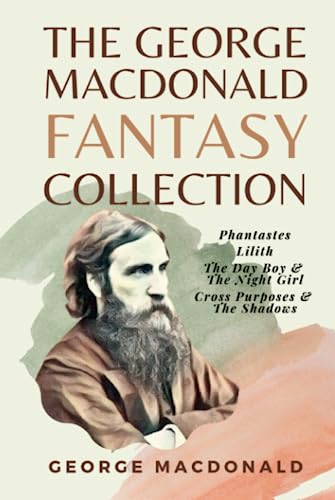 The George MacDonald Fantasy Collection: Phantastes, Lilith, The Day Boy & The Night Girl, Cross Purposes & The Shadows The George MacDonald Fantasy Collection: Phantastes, Lilith, The Day Boy & The Night Girl, Cross Purposes & The Shadows