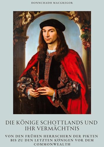 Die Könige Schottlands und ihr Vermächtnis: Von den frühen Herrschern der Pikten bis zu den letzten Königen vor dem Commonwealth von tredition