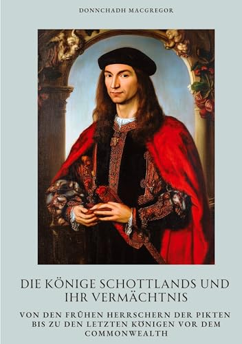 Die Könige Schottlands und ihr Vermächtnis: Von den frühen Herrschern der Pikten bis zu den letzten Königen vor dem Commonwealth von tredition