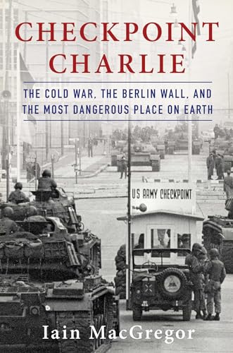 Checkpoint Charlie: The Cold War, The Berlin Wall, and the Most Dangerous Place On Earth