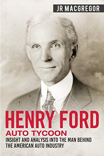 Henry Ford - Auto Tycoon: Insight and Analysis into the Man Behind the American Auto Industry (Business Biographies and Memoirs – Titans of Industry, Band 4)