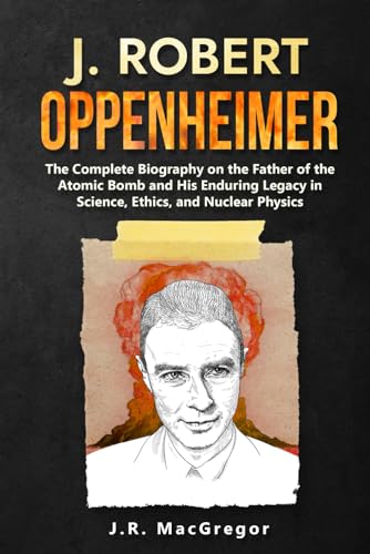 J. Robert Oppenheimer: The Complete Biography on the Father of the Atomic Bomb and His Enduring Legacy in Science, Ethics, and Nuclear Physics von 1359906 B.C. LTD.