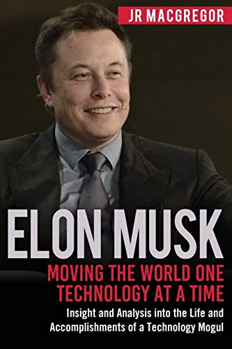 Elon Musk: Moving the World One Technology at a Time: Insight and Analysis into the Life and Accomplishments of a Technology Mogul (Billionaire Visionaries, Band 2)