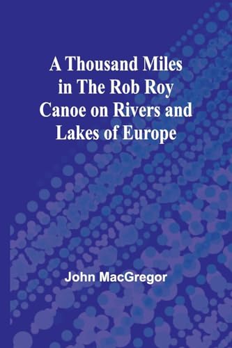A Thousand Miles in the Rob Roy Canoe on Rivers and Lakes of Europe von Alpha Edition