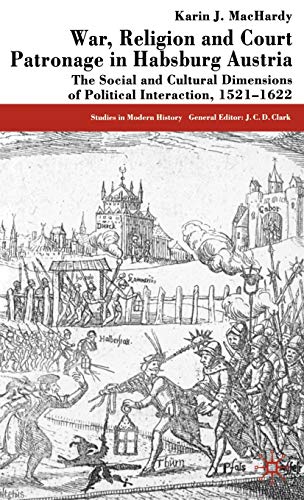 War, Religion and Court Patronage in Habsburg Austria: The Social and Cultural Dimensions of Political Interaction, 1521-1622 (Studies in Modern History)