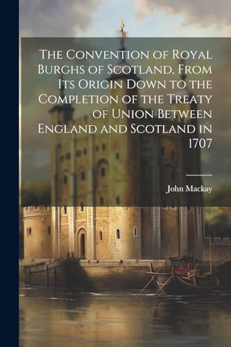 The Convention of Royal Burghs of Scotland, From Its Origin Down to the Completion of the Treaty of Union Between England and Scotland in 1707 von Legare Street Press