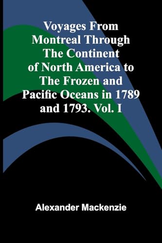 Voyages from Montreal Through the Continent of North America to the Frozen and Pacific Oceans in 1789 and 1793. Vol. I von Alpha Edition
