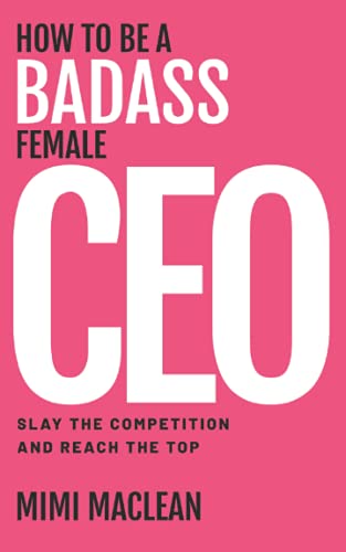 How to Be a Badass Female CEO: Slay the Competition and Reach the Top How to Be a Badass Female CEO: Slay the Competition and Reach the Top