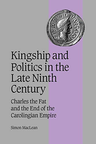 Kingship Politics Late Ninth Cent: Charles the Fat and the End of the Carolingian Empire (Cambridge Studies in Medieval Life and Thought: Fourth Series, 57)