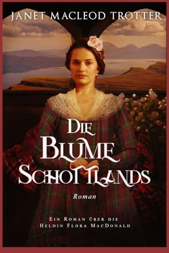 DIE BLUME SCHOTTLANDS: Ein Roman über die Heldin Flora MacDonald (Die schottischen Romanzen) von MacLeod Trotter Books