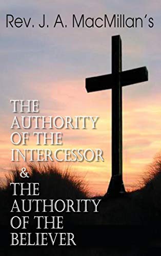 Rev. J. A. MacMillan's the Authority of the Intercessor & the Authority of the Believer von Bottom of the Hill Publishing