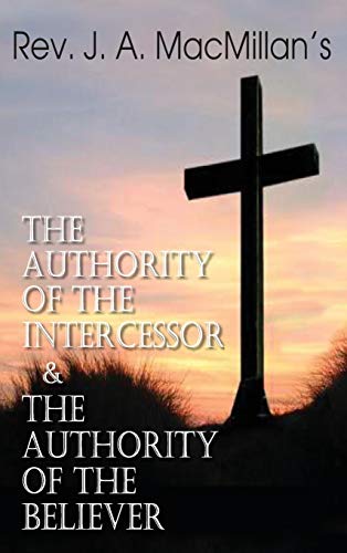 Rev. J. A. MacMillan's the Authority of the Intercessor & the Authority of the Believer Rev. J. A. MacMillan's the Authority of the Intercessor & the Authority of the Believer