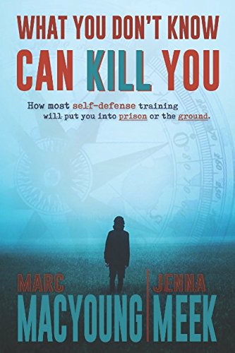 What You Don't Know Can Kill You: How Most Self-Defense Training Will Put You into Prison or the Ground