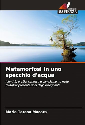 Metamorfosi in uno specchio d'acqua: Identità, profilo, contesti e cambiamento nelle (auto)rappresentazioni degli insegnanti von Edizioni Sapienza