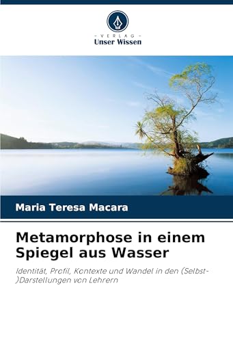 Metamorphose in einem Spiegel aus Wasser: Identität, Profil, Kontexte und Wandel in den (Selbst-)Darstellungen von Lehrern von Verlag Unser Wissen