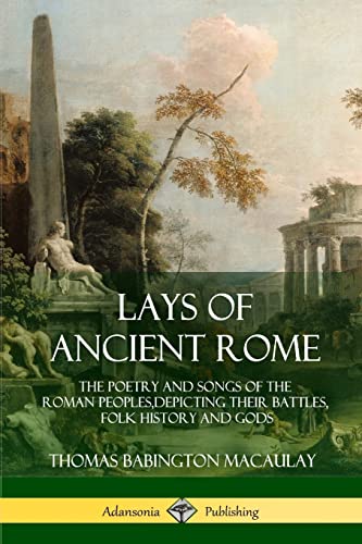 Lays of Ancient Rome: The Poetry and Songs of the Roman Peoples, Depicting Their Battles, Folk History and Gods