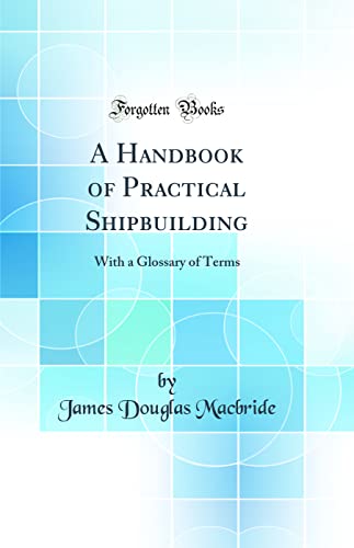 A Handbook of Practical Shipbuilding: With a Glossary of Terms (Classic Reprint)
