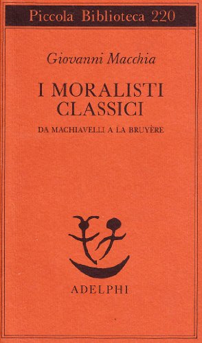 I moralisti classici. Da Machiavelli a La Bruyère (Piccola biblioteca Adelphi)