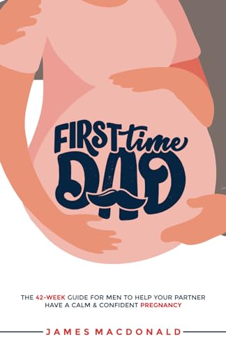 First Time Dad: The 42-Week Guide For Men To Help Your Partner Have A Calm & Confident Pregnancy