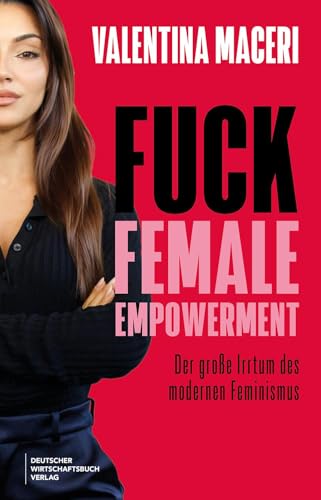 Fuck Female Empowerment: Der große Irrtum des modernen Feminismus. Die Ex-Fußballerin und TV-Moderatorin über Hyperfeminismus, Sexismus und Woke-Wahnsinn. von "Deutscher Wirtschaftsbuch Verlag"