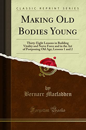 Making Old Bodies Young: Thirty-Eight Lessons in Building Vitality and Nerve Force and in the Art of Postponing Old Age; Lessons 1 and 2 (Classic Reprint)