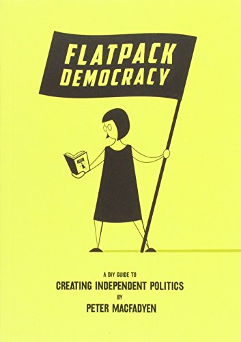 Flatpack Democracy: A Guide to Creating Independent Politics: A DIY Guide to Creating Independent Politics Flatpack Democracy: A Guide to Creating Independent Politics: A DIY Guide to Creating Independent Politics