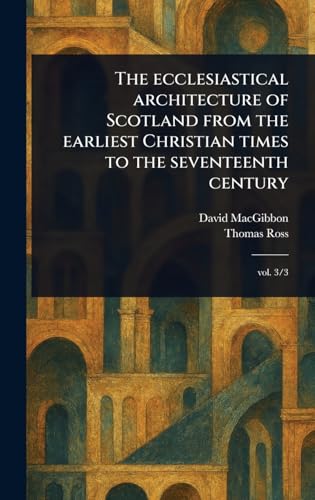 The Ecclesiastical Architecture of Scotland From the Earliest Christian Times to the Seventeenth Century von Anson Street Press