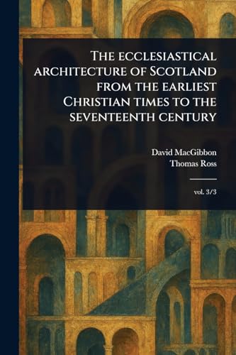 The Ecclesiastical Architecture of Scotland From the Earliest Christian Times to the Seventeenth Century von Anson Street Press